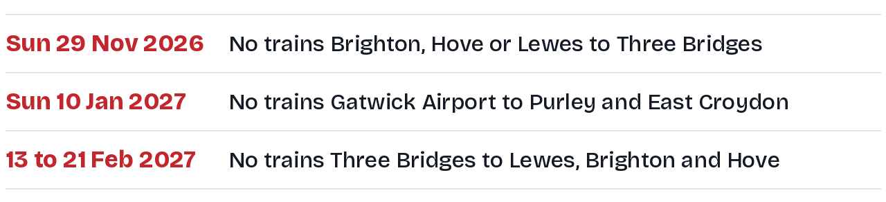 Closure dates: Sunday 29 November 2026, no trains from Brighton, Hove or Lewes to Three Bridges; Sunday 10 January 2027, no trains Gatwick Airport to Purley and East Croydon; 13 to 21 February 2027, no trains Three Bridges to Lewes, Brighton and Hove